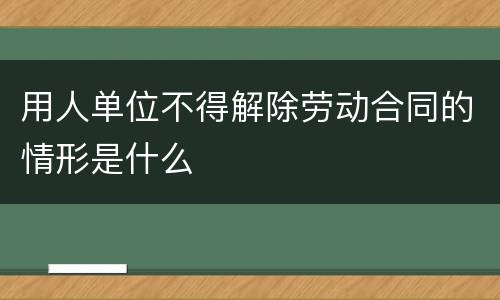 用人单位不得解除劳动合同的情形是什么