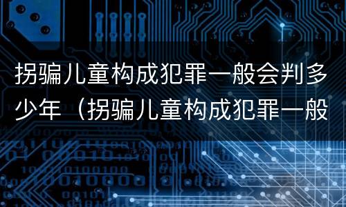 拐骗儿童构成犯罪一般会判多少年（拐骗儿童构成犯罪一般会判多少年呢）