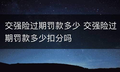 交强险过期罚款多少 交强险过期罚款多少扣分吗