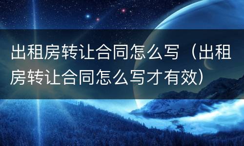 出租房转让合同怎么写（出租房转让合同怎么写才有效）