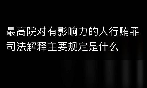 最高院对有影响力的人行贿罪司法解释主要规定是什么