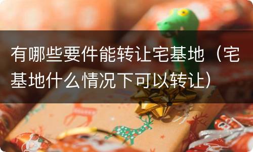 有哪些要件能转让宅基地（宅基地什么情况下可以转让）