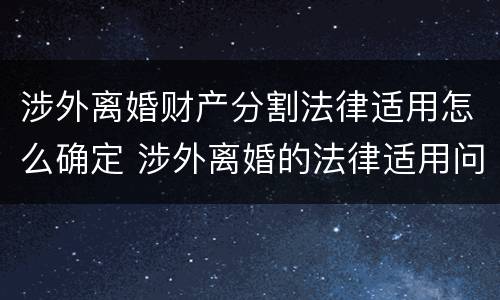 涉外离婚财产分割法律适用怎么确定 涉外离婚的法律适用问题