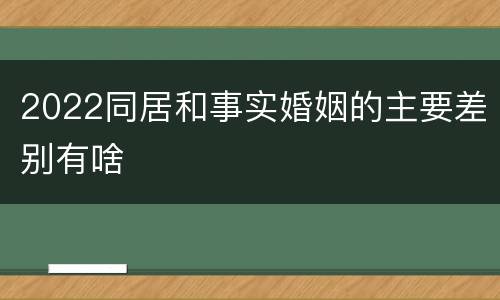 2022同居和事实婚姻的主要差别有啥