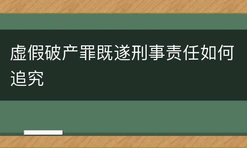 虚假破产罪既遂刑事责任如何追究