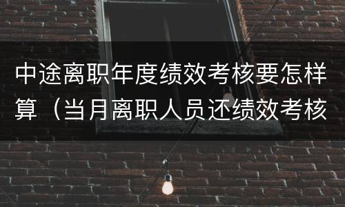 中途离职年度绩效考核要怎样算（当月离职人员还绩效考核吗）