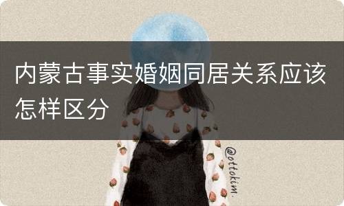 内蒙古事实婚姻同居关系应该怎样区分