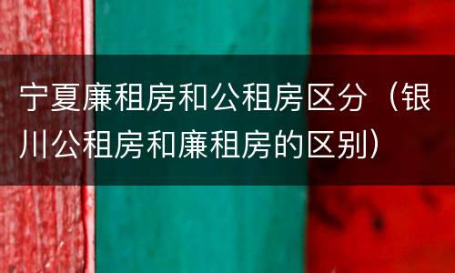 宁夏廉租房和公租房区分（银川公租房和廉租房的区别）