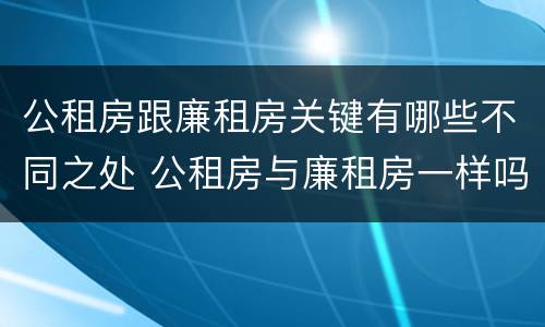 公租房跟廉租房关键有哪些不同之处 公租房与廉租房一样吗