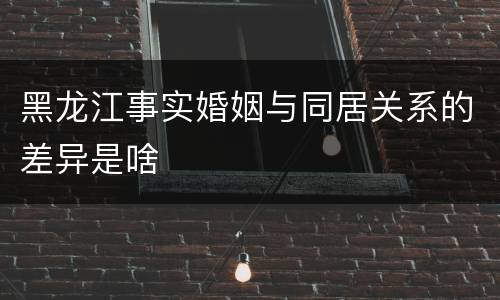 黑龙江事实婚姻与同居关系的差异是啥