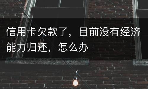信用卡欠款了，目前没有经济能力归还，怎么办