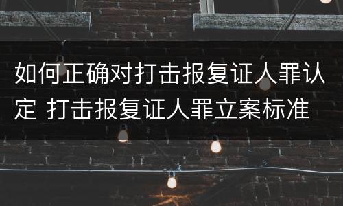 如何正确对打击报复证人罪认定 打击报复证人罪立案标准