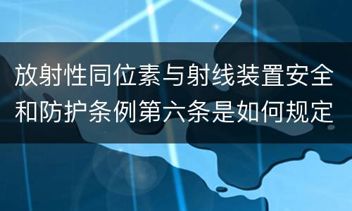 放射性同位素与射线装置安全和防护条例第六条是如何规定的