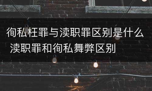 徇私枉罪与渎职罪区别是什么 渎职罪和徇私舞弊区别