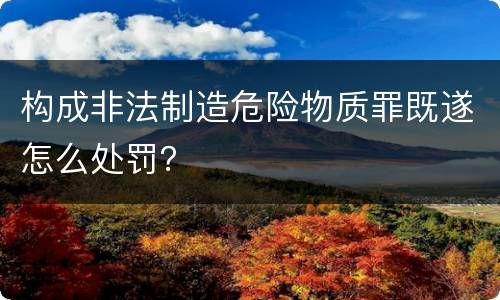 构成非法制造危险物质罪既遂怎么处罚？
