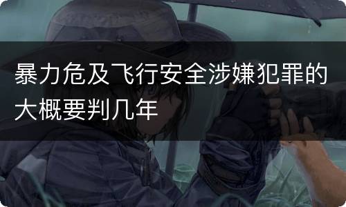 暴力危及飞行安全涉嫌犯罪的大概要判几年