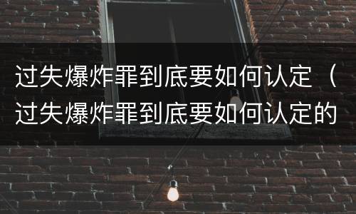 过失爆炸罪到底要如何认定（过失爆炸罪到底要如何认定的）