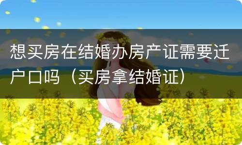 想买房在结婚办房产证需要迁户口吗（买房拿结婚证）