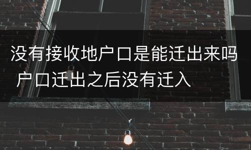 没有接收地户口是能迁出来吗 户口迁出之后没有迁入
