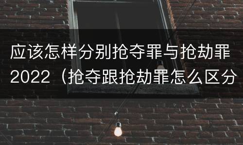 应该怎样分别抢夺罪与抢劫罪2022（抢夺跟抢劫罪怎么区分）