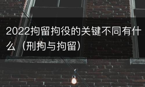 2022拘留拘役的关键不同有什么（刑拘与拘留）
