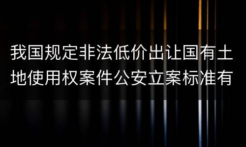 我国规定非法低价出让国有土地使用权案件公安立案标准有哪些规定