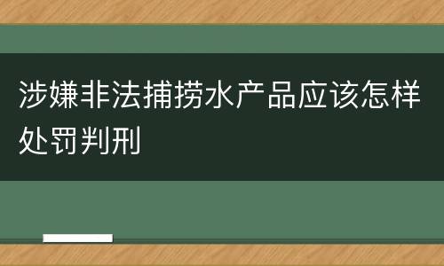 涉嫌非法捕捞水产品应该怎样处罚判刑