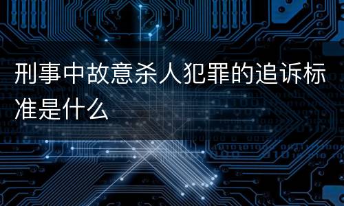 刑事中故意杀人犯罪的追诉标准是什么