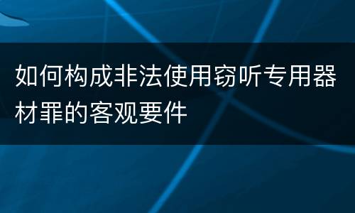 如何构成非法使用窃听专用器材罪的客观要件