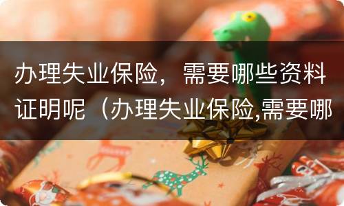 办理失业保险，需要哪些资料证明呢（办理失业保险,需要哪些资料证明呢）