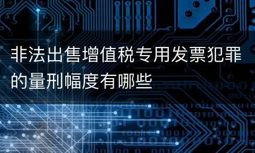 非法出售增值税专用发票犯罪的量刑幅度有哪些