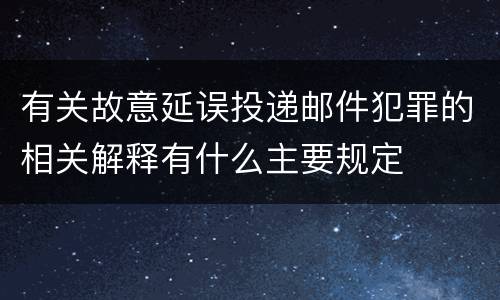 有关故意延误投递邮件犯罪的相关解释有什么主要规定