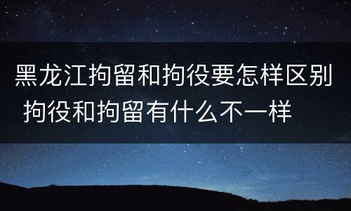 黑龙江拘留和拘役要怎样区别 拘役和拘留有什么不一样