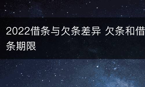 2022借条与欠条差异 欠条和借条期限