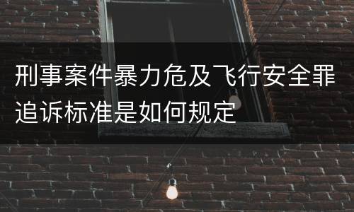 刑事案件暴力危及飞行安全罪追诉标准是如何规定