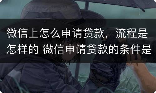 微信上怎么申请贷款，流程是怎样的 微信申请贷款的条件是什么