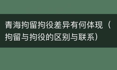 青海拘留拘役差异有何体现（拘留与拘役的区别与联系）