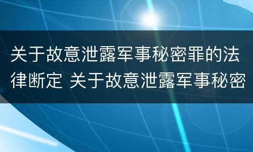 关于故意泄露军事秘密罪的法律断定 关于故意泄露军事秘密罪的法律断定的案例