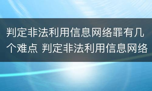 判定非法利用信息网络罪有几个难点 判定非法利用信息网络罪有几个难点问题