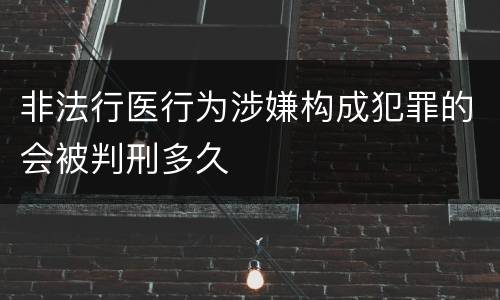 非法行医行为涉嫌构成犯罪的会被判刑多久