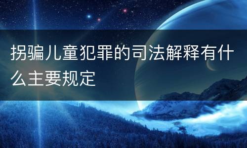 拐骗儿童犯罪的司法解释有什么主要规定