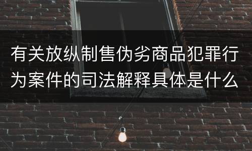 有关放纵制售伪劣商品犯罪行为案件的司法解释具体是什么规定