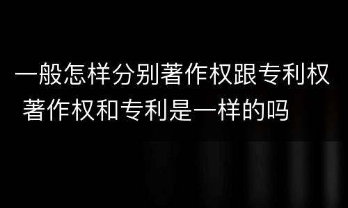 一般怎样分别著作权跟专利权 著作权和专利是一样的吗