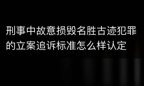 刑事中故意损毁名胜古迹犯罪的立案追诉标准怎么样认定