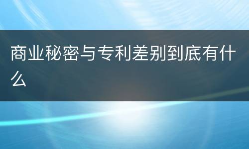 商业秘密与专利差别到底有什么