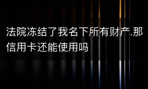 法院冻结了我名下所有财产.那信用卡还能使用吗