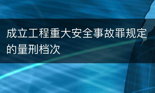 成立工程重大安全事故罪规定的量刑档次