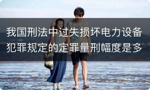 我国刑法中过失损坏电力设备犯罪规定的定罪量刑幅度是多少