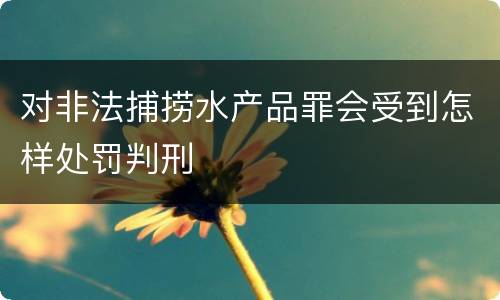 对非法捕捞水产品罪会受到怎样处罚判刑