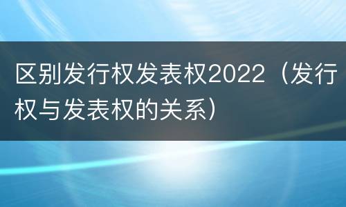 区别发行权发表权2022（发行权与发表权的关系）